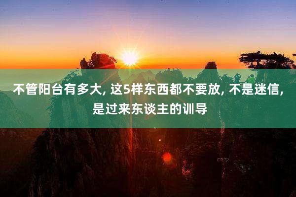 不管阳台有多大, 这5样东西都不要放, 不是迷信, 是过来东谈主的训导