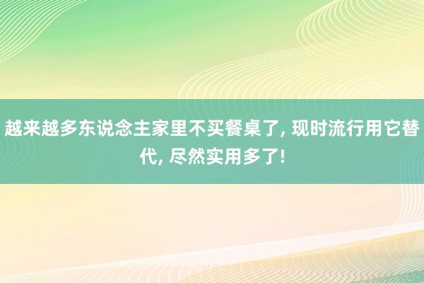 越来越多东说念主家里不买餐桌了, 现时流行用它替代, 尽然实用多了!