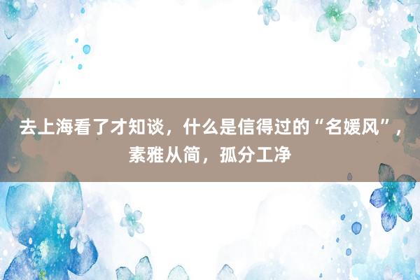 去上海看了才知谈，什么是信得过的“名媛风”，素雅从简，孤分工净