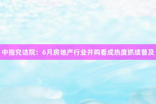 中指究诘院：6月房地产行业并购看成热度抓续普及