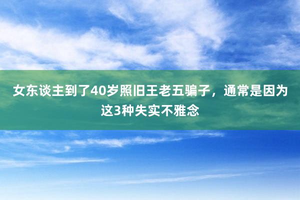 女东谈主到了40岁照旧王老五骗子，通常是因为这3种失实不雅念