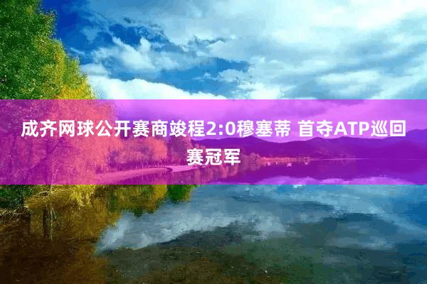 成齐网球公开赛商竣程2:0穆塞蒂 首夺ATP巡回赛冠军