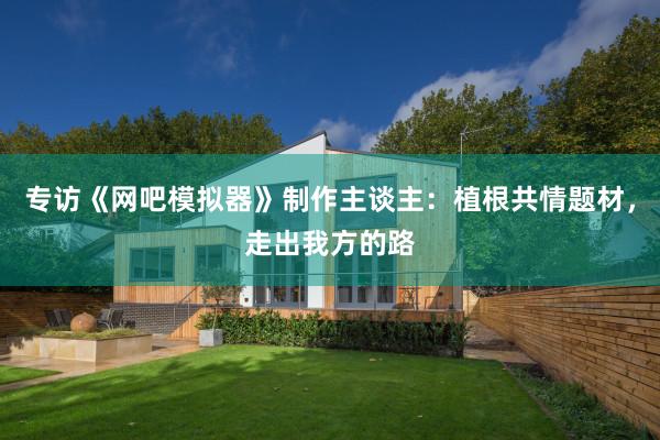 专访《网吧模拟器》制作主谈主：植根共情题材，走出我方的路