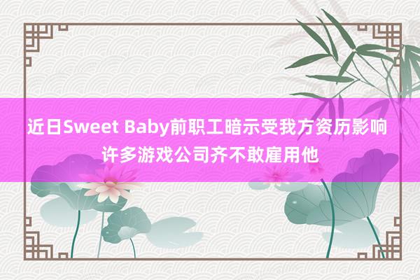 近日Sweet Baby前职工暗示受我方资历影响 许多游戏公司齐不敢雇用他