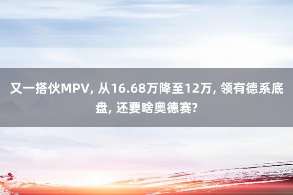 又一搭伙MPV, 从16.68万降至12万, 领有德系底盘, 还要啥奥德赛?