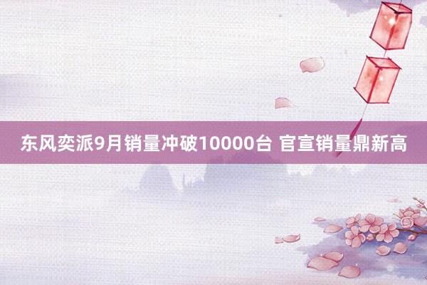 东风奕派9月销量冲破10000台 官宣销量鼎新高