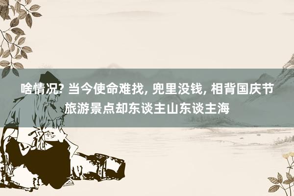 啥情况? 当今使命难找, 兜里没钱, 相背国庆节旅游景点却东谈主山东谈主海