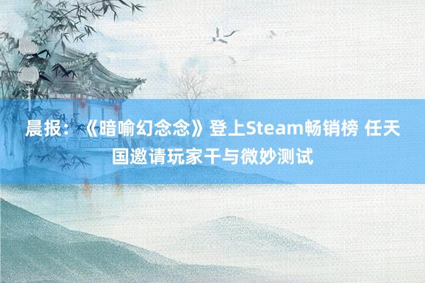 晨报：《暗喻幻念念》登上Steam畅销榜 任天国邀请玩家干与微妙测试