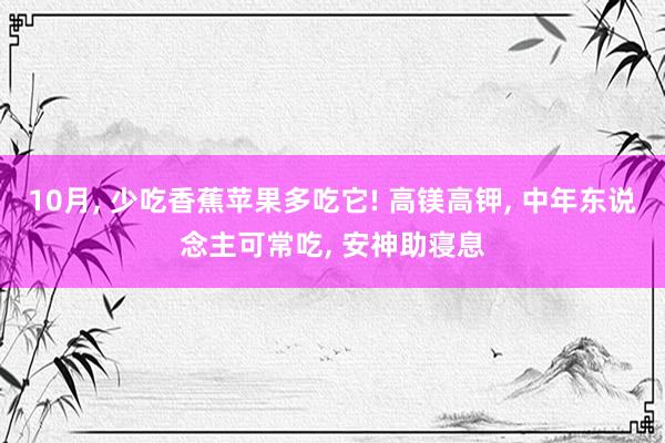 10月, 少吃香蕉苹果多吃它! 高镁高钾, 中年东说念主可常吃, 安神助寝息