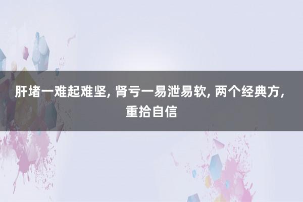 肝堵一难起难坚, 肾亏一易泄易软, 两个经典方, 重拾自信