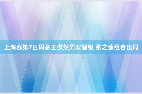 上海赛第7日周意王傲然男双晋级 张之臻组合出局