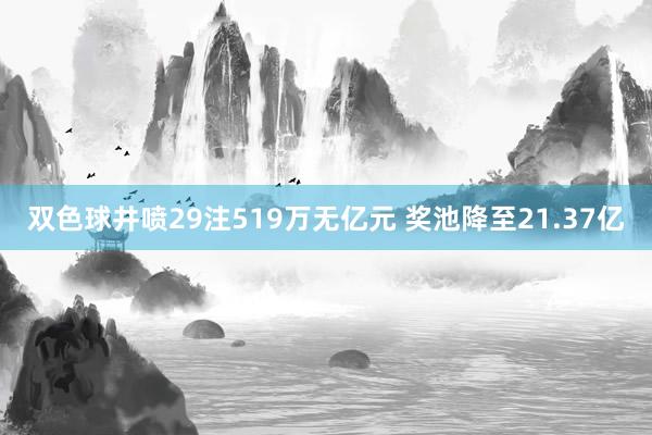 双色球井喷29注519万无亿元 奖池降至21.37亿