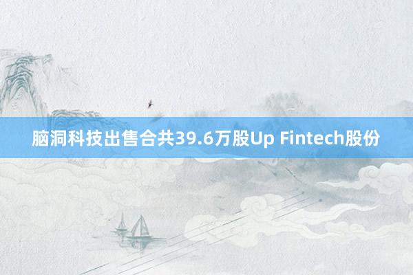 脑洞科技出售合共39.6万股Up Fintech股份