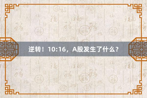 逆转！10:16，A股发生了什么？