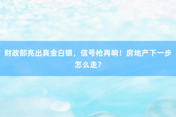 财政部亮出真金白银，信号枪再响！房地产下一步怎么走？