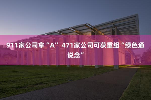 911家公司拿“A” 471家公司可获重组“绿色通说念”