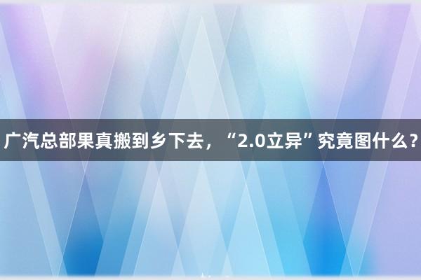 广汽总部果真搬到乡下去，“2.0立异”究竟图什么？