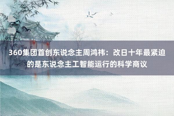 360集团首创东说念主周鸿祎：改日十年最紧迫的是东说念主工智能运行的科学商议