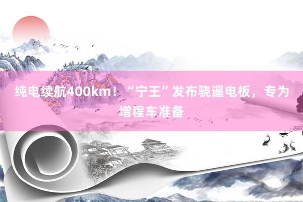 纯电续航400km！“宁王”发布骁遥电板，专为增程车准备