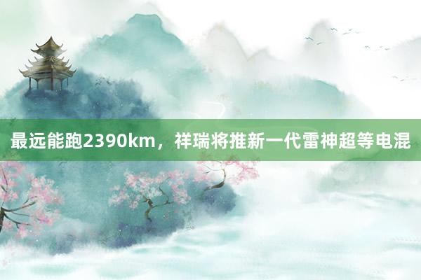 最远能跑2390km，祥瑞将推新一代雷神超等电混