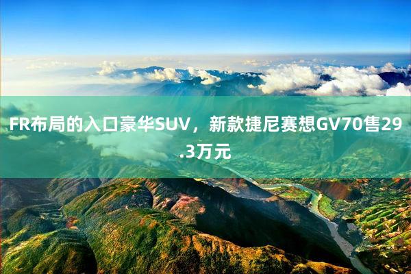 FR布局的入口豪华SUV，新款捷尼赛想GV70售29.3万元