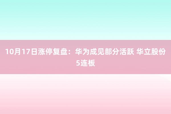 10月17日涨停复盘：华为成见部分活跃 华立股份5连板