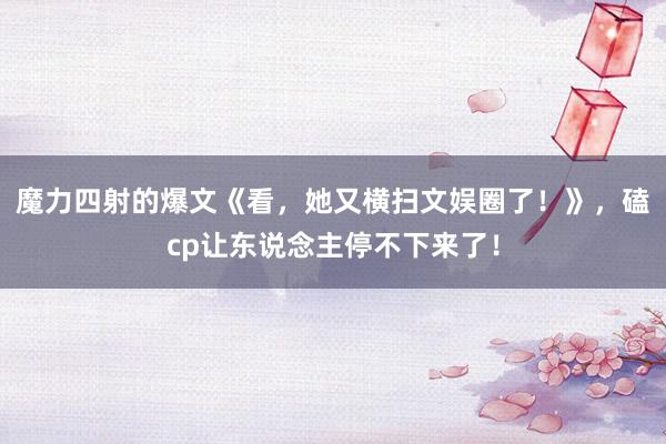 魔力四射的爆文《看，她又横扫文娱圈了！》，磕cp让东说念主停不下来了！