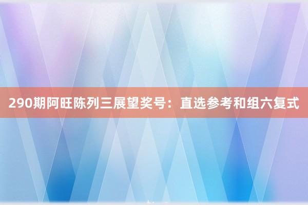 290期阿旺陈列三展望奖号：直选参考和组六复式