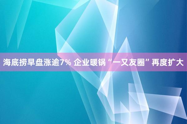 海底捞早盘涨逾7% 企业暖锅“一又友圈”再度扩大