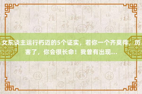 女东谈主运行朽迈的5个证实，若你一个齐莫得，历害了，你会很长命！我曾有出现...