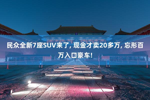 民众全新7座SUV来了, 现金才卖20多万, 忘形百万入口豪车!