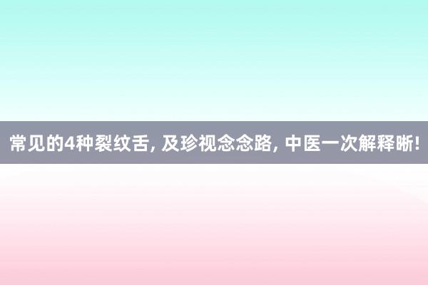 常见的4种裂纹舌, 及珍视念念路, 中医一次解释晰!