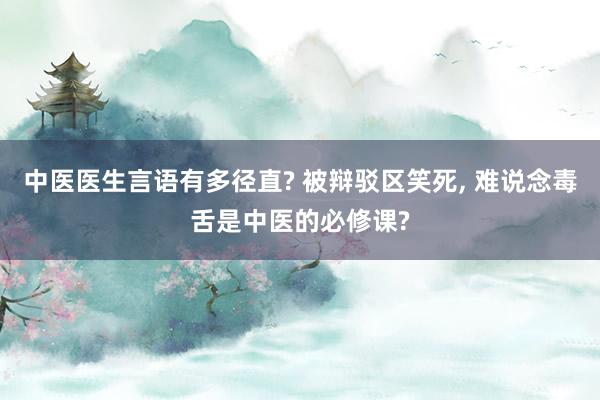 中医医生言语有多径直? 被辩驳区笑死, 难说念毒舌是中医的必修课?