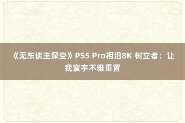 《无东谈主深空》PS5 Pro相沿8K 树立者：让我寰宇不雅重置