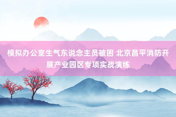 模拟办公室生气东说念主员被困 北京昌平消防开展产业园区专项实战演练