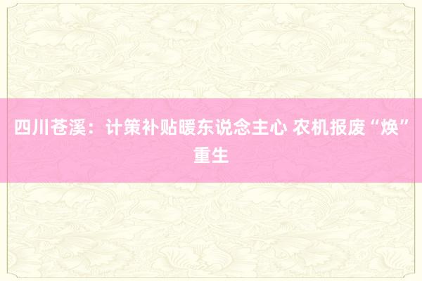 四川苍溪：计策补贴暖东说念主心 农机报废“焕”重生