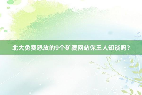 北大免费怒放的9个矿藏网站你王人知谈吗？