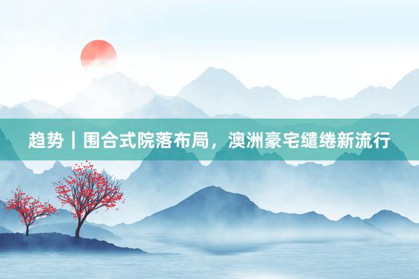 趋势｜围合式院落布局，澳洲豪宅缱绻新流行