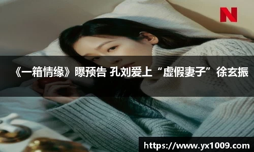 《一箱情缘》曝预告 孔刘爱上“虚假妻子”徐玄振